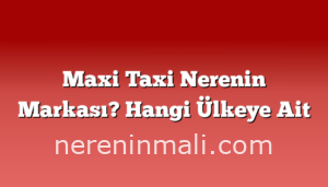 Maxi Taxi Nerenin Markası? Hangi Ülkeye Ait