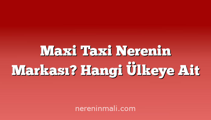 Maxi Taxi Nerenin Markası? Hangi Ülkeye Ait