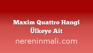 Maxim Quattro Hangi Ülkeye Ait