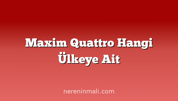 Maxim Quattro Hangi Ülkeye Ait