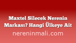 Maxtel Silecek Nerenin Markası? Hangi Ülkeye Ait