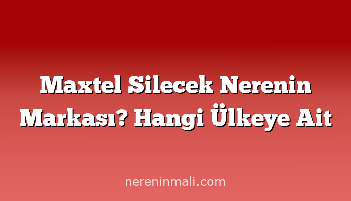 Maxtel Silecek Nerenin Markası? Hangi Ülkeye Ait