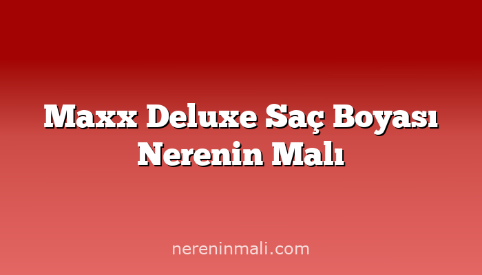 Maxx Deluxe Saç Boyası Nerenin Malı