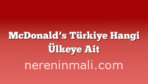 McDonald’s Türkiye Hangi Ülkeye Ait