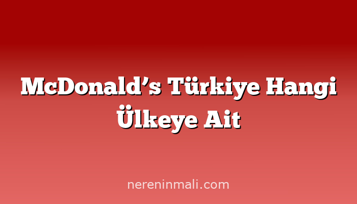 McDonald’s Türkiye Hangi Ülkeye Ait