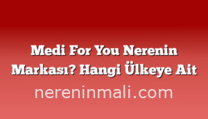 Medi For You Nerenin Markası? Hangi Ülkeye Ait