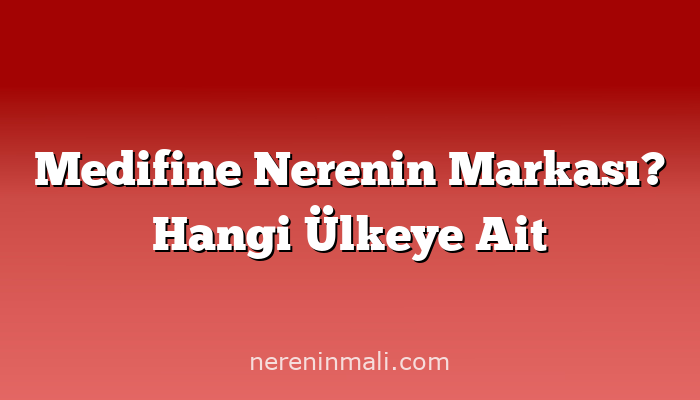 Medifine Nerenin Markası? Hangi Ülkeye Ait