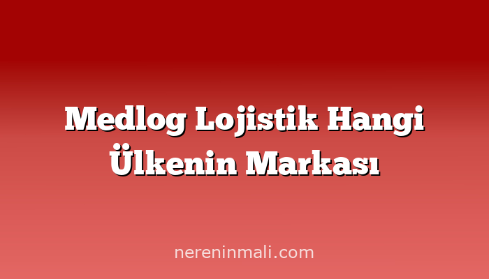 Medlog Lojistik Hangi Ülkenin Markası