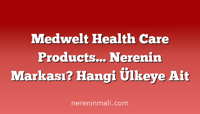 Medwelt Health Care Products… Nerenin Markası? Hangi Ülkeye Ait