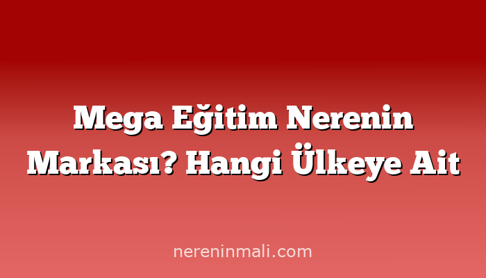 Mega Eğitim Nerenin Markası? Hangi Ülkeye Ait