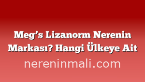 Meg’s Lizanorm Nerenin Markası? Hangi Ülkeye Ait