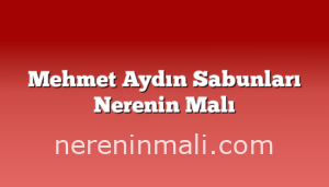 Mehmet Aydın Sabunları Nerenin Malı