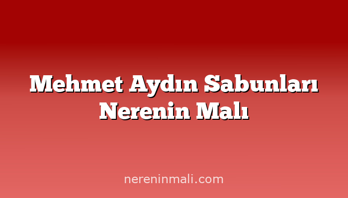 Mehmet Aydın Sabunları Nerenin Malı