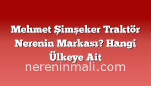 Mehmet Şimşeker Traktör Nerenin Markası? Hangi Ülkeye Ait