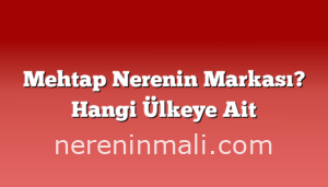 Mehtap Nerenin Markası? Hangi Ülkeye Ait