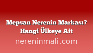 Mepsan Nerenin Markası? Hangi Ülkeye Ait