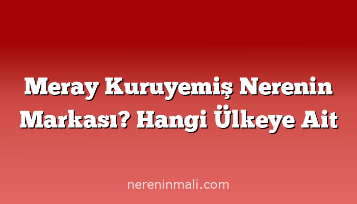 Meray Kuruyemiş Nerenin Markası? Hangi Ülkeye Ait