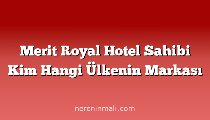 Merit Royal Hotel Sahibi Kim Hangi Ülkenin Markası