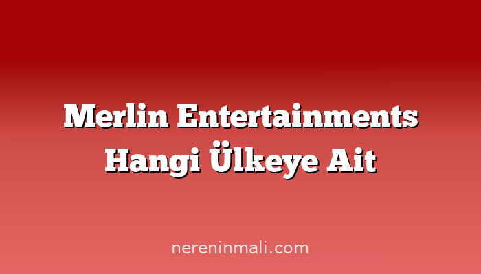 Merlin Entertainments Hangi Ülkeye Ait