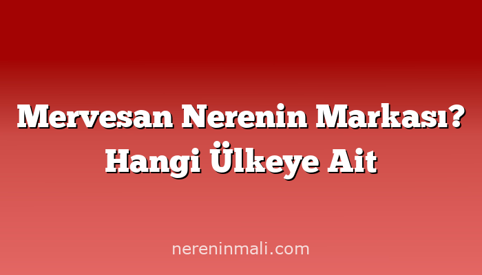 Mervesan Nerenin Markası? Hangi Ülkeye Ait