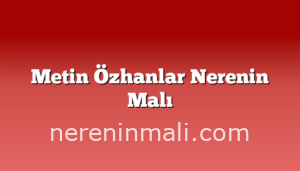 Metin Özhanlar Nerenin Malı