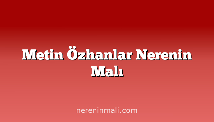 Metin Özhanlar Nerenin Malı