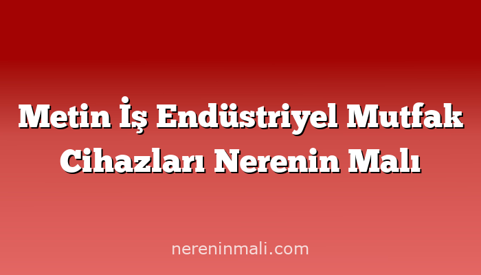 Metin İş Endüstriyel Mutfak Cihazları Nerenin Malı