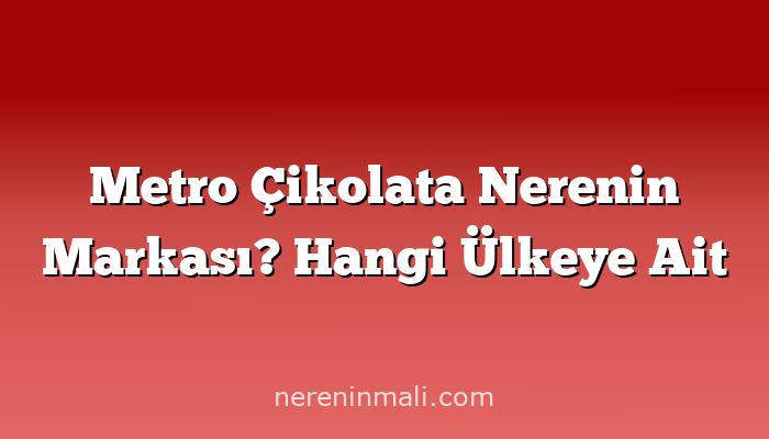 Metro Çikolata Nerenin Markası? Hangi Ülkeye Ait