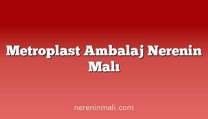 Metroplast Ambalaj Nerenin Malı