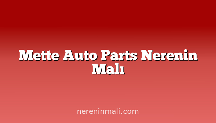 Mette Auto Parts Nerenin Malı