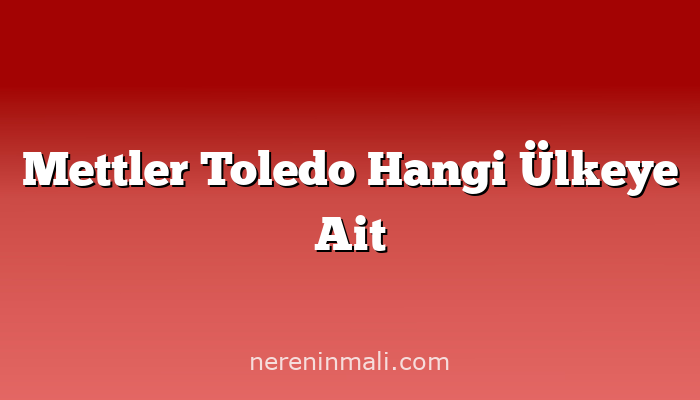 Mettler Toledo Hangi Ülkeye Ait