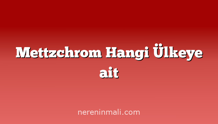 Mettzchrom Hangi Ülkeye ait