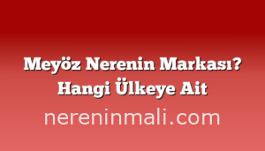 Meyöz Nerenin Markası? Hangi Ülkeye Ait