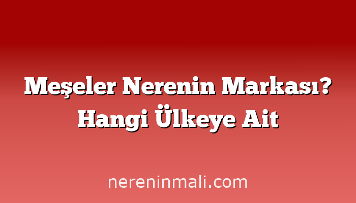 Meşeler Nerenin Markası? Hangi Ülkeye Ait