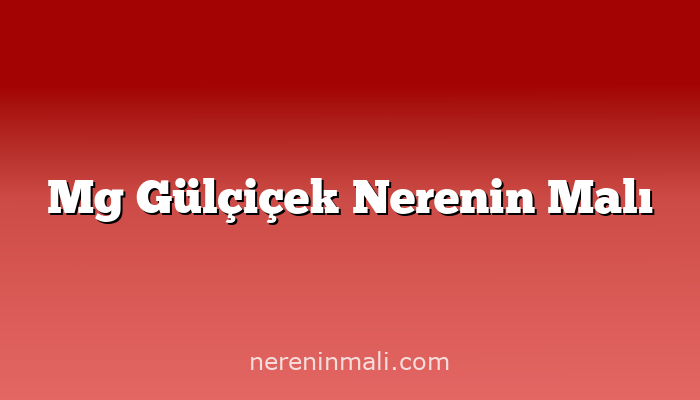 Mg Gülçiçek Nerenin Malı