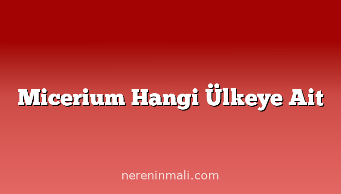 Micerium Hangi Ülkeye Ait