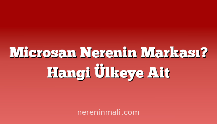 Microsan Nerenin Markası? Hangi Ülkeye Ait