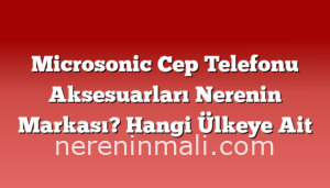 Microsonic Cep Telefonu Aksesuarları Nerenin Markası? Hangi Ülkeye Ait