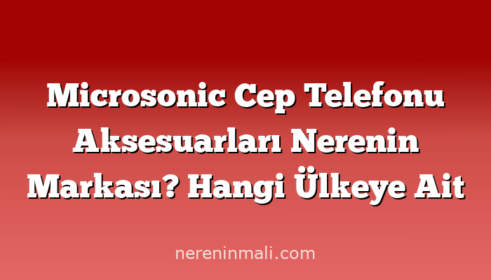 Microsonic Cep Telefonu Aksesuarları Nerenin Markası? Hangi Ülkeye Ait