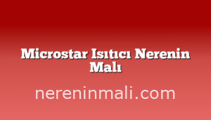 Microstar Isıtıcı Nerenin Malı