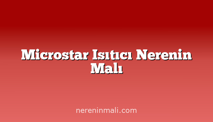 Microstar Isıtıcı Nerenin Malı