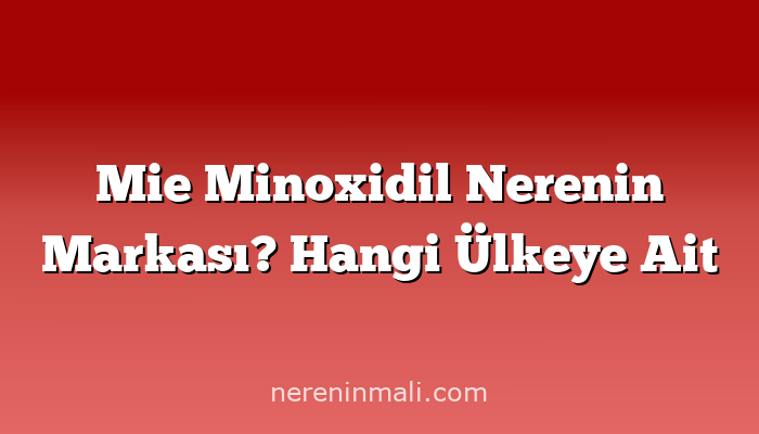 Mie Minoxidil Nerenin Markası? Hangi Ülkeye Ait