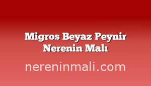 Migros Beyaz Peynir Nerenin Malı