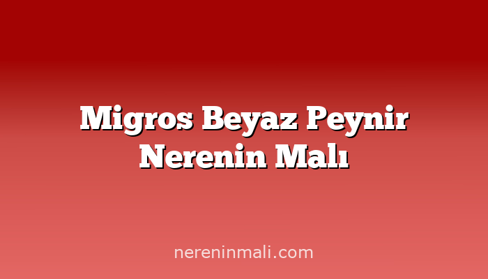 Migros Beyaz Peynir Nerenin Malı