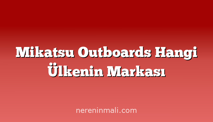 Mikatsu Outboards Hangi Ülkenin Markası