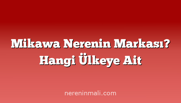 Mikawa Nerenin Markası? Hangi Ülkeye Ait