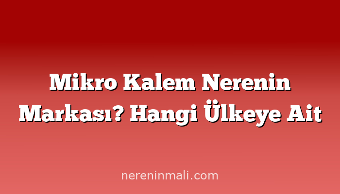 Mikro Kalem Nerenin Markası? Hangi Ülkeye Ait