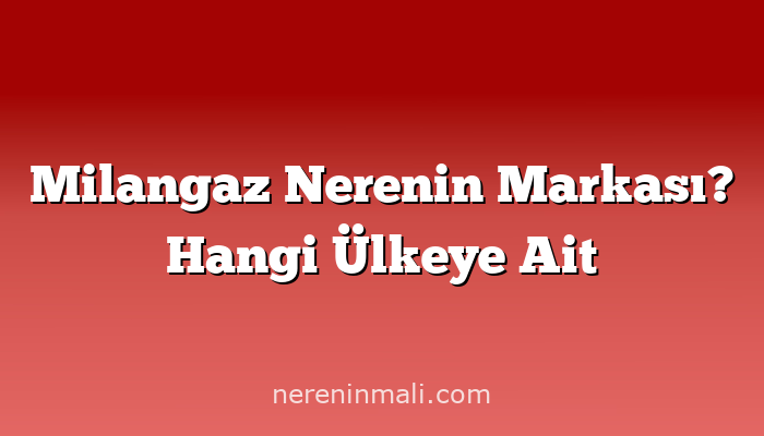 Milangaz Nerenin Markası? Hangi Ülkeye Ait