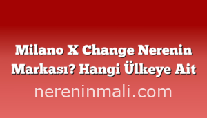 Milano X Change Nerenin Markası? Hangi Ülkeye Ait