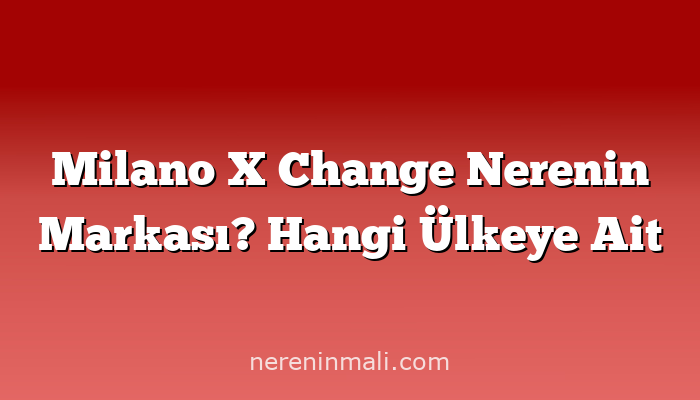 Milano X Change Nerenin Markası? Hangi Ülkeye Ait